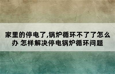 家里的停电了,锅炉循环不了了怎么办 怎样解决停电锅炉循环问题